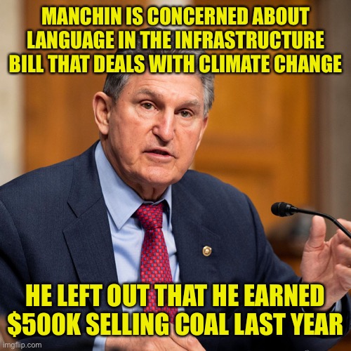 Money over humans again. Anyone surprised? | MANCHIN IS CONCERNED ABOUT LANGUAGE IN THE INFRASTRUCTURE BILL THAT DEALS WITH CLIMATE CHANGE; HE LEFT OUT THAT HE EARNED $500K SELLING COAL LAST YEAR | image tagged in joe manchin | made w/ Imgflip meme maker