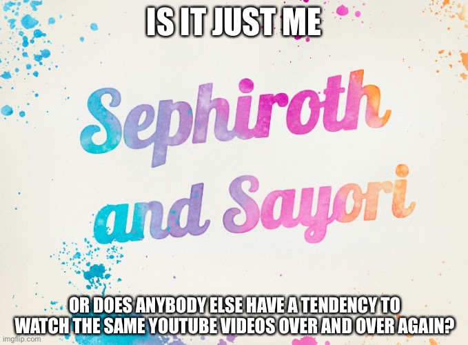 Sayori and Sephiroth | IS IT JUST ME; OR DOES ANYBODY ELSE HAVE A TENDENCY TO WATCH THE SAME YOUTUBE VIDEOS OVER AND OVER AGAIN? | image tagged in sayori and sephiroth | made w/ Imgflip meme maker