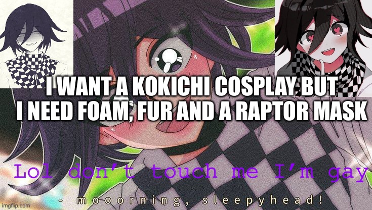 Kokichifurry temp | I WANT A KOKICHI COSPLAY BUT I NEED FOAM, FUR AND A RAPTOR MASK | image tagged in kokichifurry temp | made w/ Imgflip meme maker