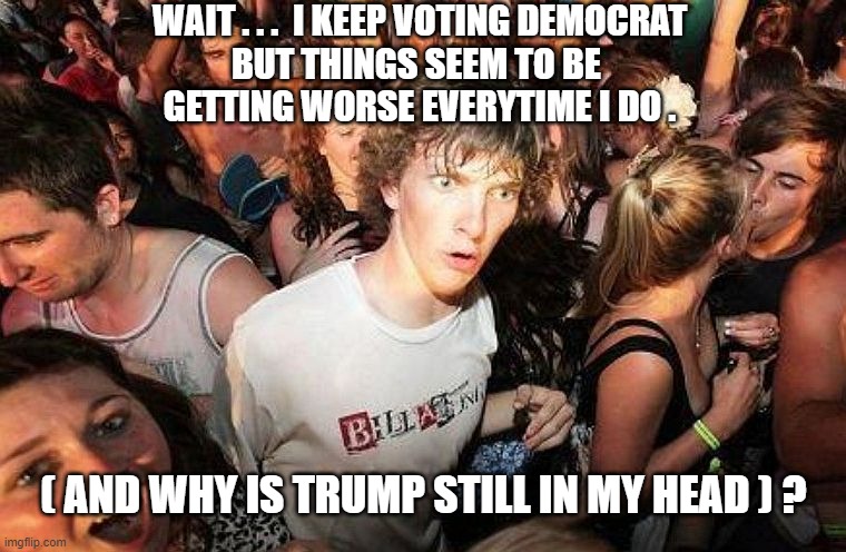 Can't Admit It | WAIT . . .  I KEEP VOTING DEMOCRAT
BUT THINGS SEEM TO BE 
GETTING WORSE EVERYTIME I DO . ( AND WHY IS TRUMP STILL IN MY HEAD ) ? | image tagged in trump,biden,harris,liberals,democrats,socialism | made w/ Imgflip meme maker