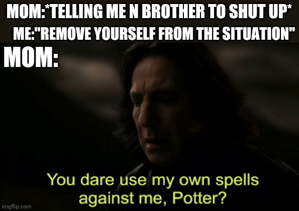 You dare Use my own spells against me | ME:"REMOVE YOURSELF FROM THE SITUATION"; MOM:*TELLING ME N BROTHER TO SHUT UP*; MOM: | image tagged in you dare use my own spells against me,mom,harry potter,brother,damily | made w/ Imgflip meme maker