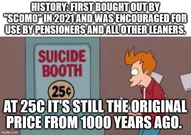 Scomo's solution to robodebt failure | HISTORY: FIRST BOUGHT OUT BY "SCOMO" IN 2021 AND WAS ENCOURAGED FOR USE BY PENSIONERS AND ALL OTHER LEANERS. AT 25C IT'S STILL THE ORIGINAL PRICE FROM 1000 YEARS AGO. | image tagged in suicide booth | made w/ Imgflip meme maker