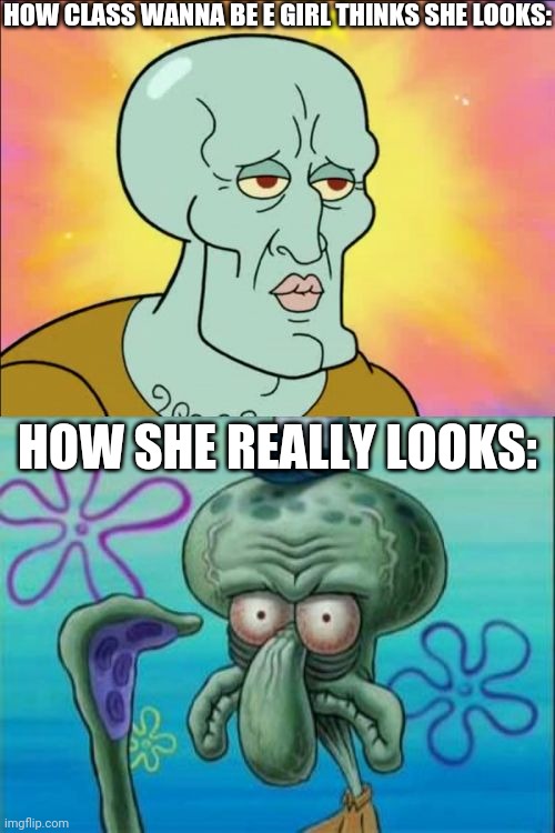 Squidward Meme | HOW CLASS WANNA BE E GIRL THINKS SHE LOOKS:; HOW SHE REALLY LOOKS: | image tagged in memes,squidward,school,e girl,spongebob,handsome squidward | made w/ Imgflip meme maker