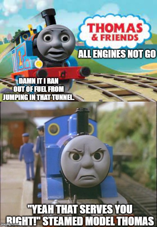 i wish they could bring back the model editions in the reboot | ALL ENGINES NOT GO; DAMN IT I RAN OUT OF FUEL FROM JUMPING IN THAT TUNNEL. "YEAH THAT SERVES YOU RIGHT!" STEAMED MODEL THOMAS | image tagged in thomas the tank engine | made w/ Imgflip meme maker