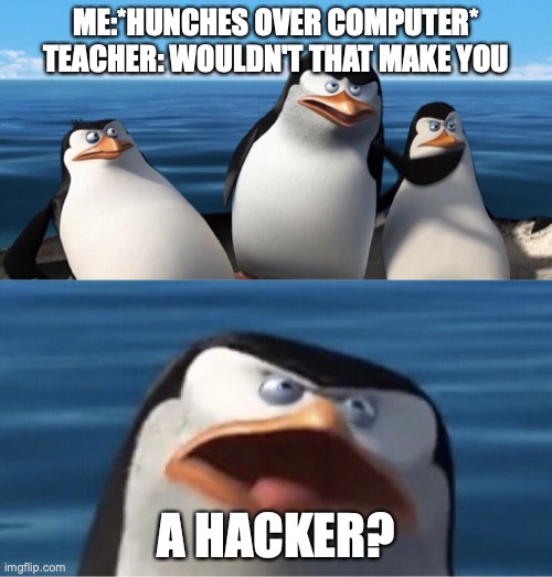 hacker moment | ME:*HUNCHES OVER COMPUTER*
TEACHER: WOULDN'T THAT MAKE YOU; A HACKER? | image tagged in wouldn't that make you,hacker,memes,good memes,funny memes,best memes | made w/ Imgflip meme maker