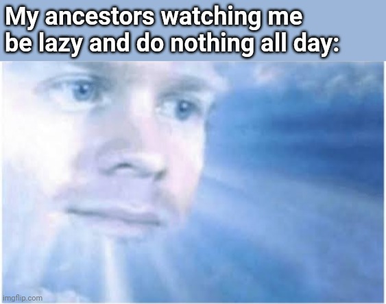 In heaven looking down | My ancestors watching me be lazy and do nothing all day: | image tagged in in heaven looking down | made w/ Imgflip meme maker