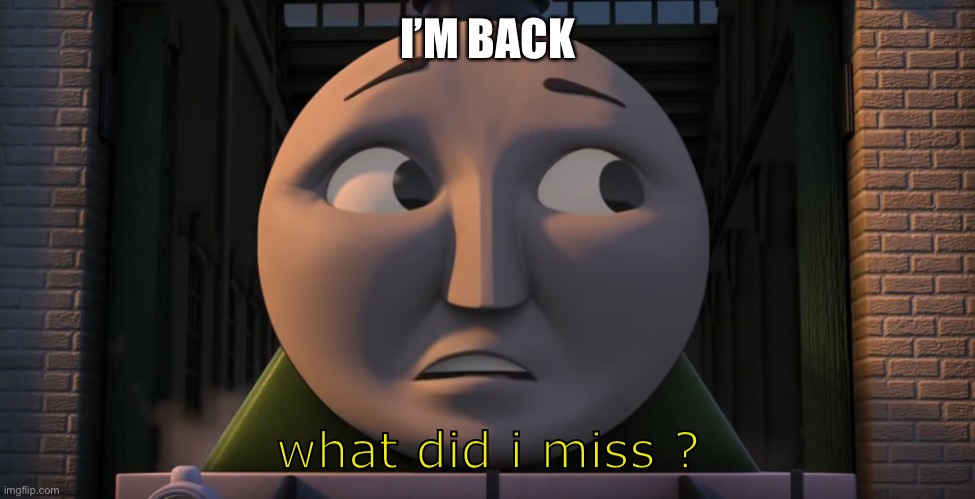 What did I miss | I’M BACK | image tagged in what did i miss | made w/ Imgflip meme maker