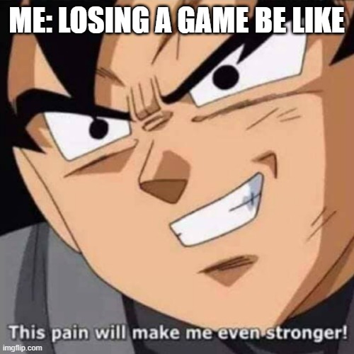 This pain will make me even stronger | ME: LOSING A GAME BE LIKE | image tagged in this pain will make me even stronger | made w/ Imgflip meme maker