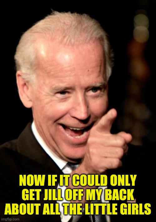 Smilin Biden Meme | NOW IF IT COULD ONLY GET JILL OFF MY BACK ABOUT ALL THE LITTLE GIRLS | image tagged in memes,smilin biden | made w/ Imgflip meme maker