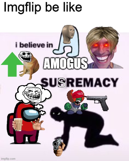 I believe in supremacy | Imgflip be like; AMOGUS; S | image tagged in i believe in supremacy,meta,sus,amogus,imgflip | made w/ Imgflip meme maker