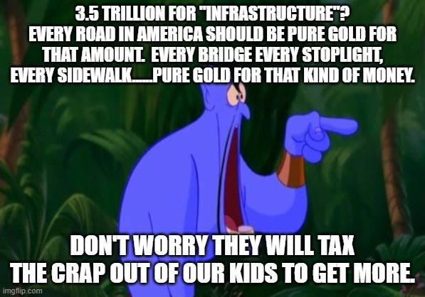 Jaw dropping | 3.5 TRILLION FOR "INFRASTRUCTURE"? EVERY ROAD IN AMERICA SHOULD BE PURE GOLD FOR THAT AMOUNT.  EVERY BRIDGE EVERY STOPLIGHT, EVERY SIDEWALK......PURE GOLD FOR THAT KIND OF MONEY. DON'T WORRY THEY WILL TAX THE CRAP OUT OF OUR KIDS TO GET MORE. | image tagged in jaw dropping | made w/ Imgflip meme maker