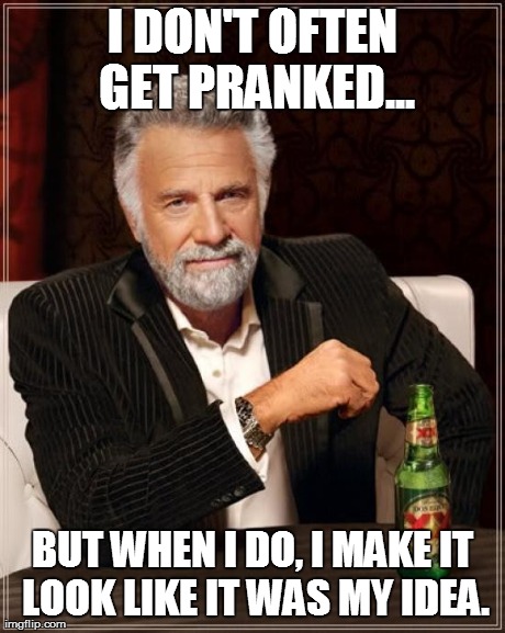 The Most Interesting Man In The World Meme | I DON'T OFTEN GET PRANKED... BUT WHEN I DO, I MAKE IT LOOK LIKE IT WAS MY IDEA. | image tagged in memes,the most interesting man in the world | made w/ Imgflip meme maker