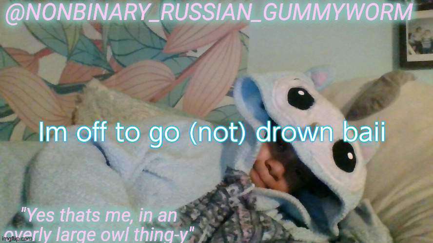 Gummyworm's overly large owl thingy temp | Im off to go (not) drown baii | image tagged in gummyworm's overly large owl thingy temp | made w/ Imgflip meme maker