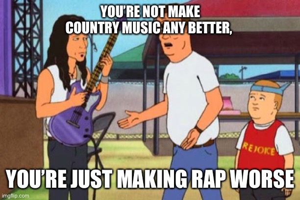 Pop country | YOU’RE NOT MAKE COUNTRY MUSIC ANY BETTER, YOU’RE JUST MAKING RAP WORSE | image tagged in hank hill christian rock | made w/ Imgflip meme maker