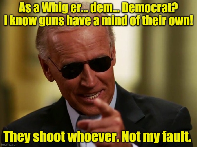 Cool Joe Biden | As a Whig er... dem... Democrat? I know guns have a mind of their own! They shoot whoever. Not my fault. | image tagged in cool joe biden | made w/ Imgflip meme maker