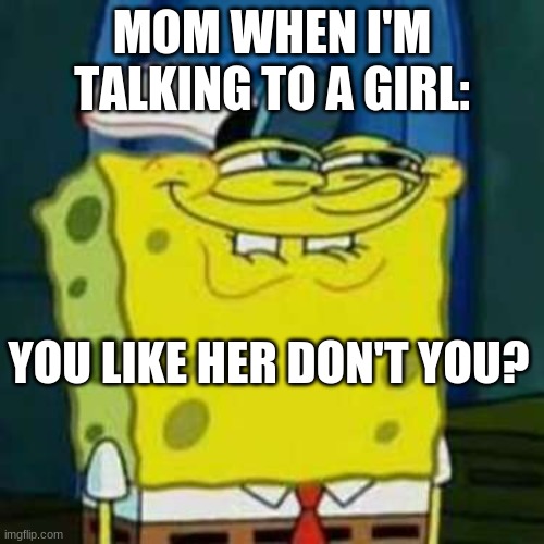 idk how to title this | MOM WHEN I'M TALKING TO A GIRL:; YOU LIKE HER DON'T YOU? | image tagged in memes | made w/ Imgflip meme maker