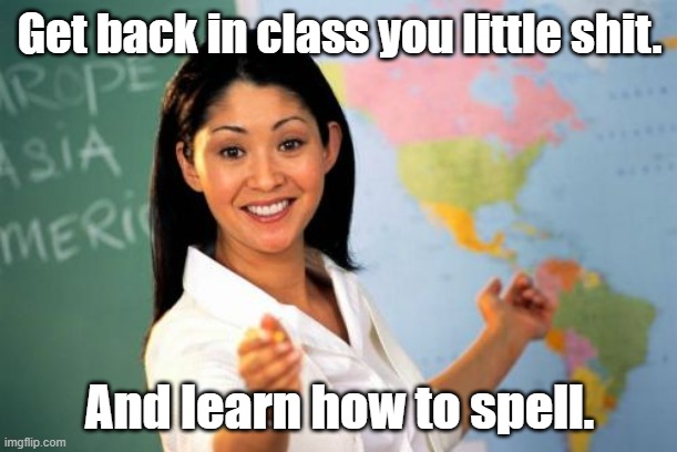 Unhelpful High School Teacher Meme | Get back in class you little shit. And learn how to spell. | image tagged in memes,unhelpful high school teacher | made w/ Imgflip meme maker