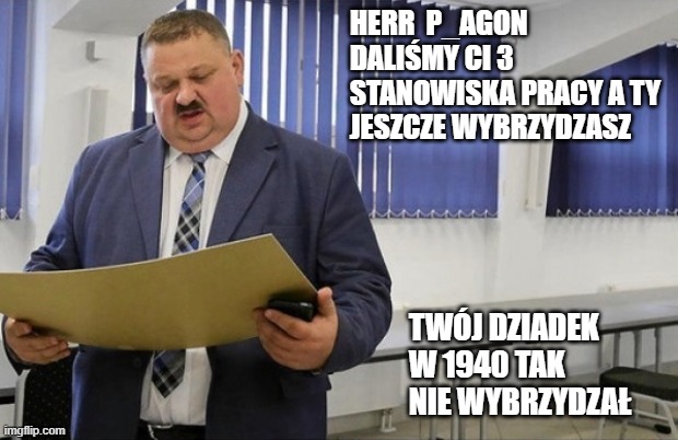 Januszex przedziębiorca | HERR  P_AGON
DALIŚMY CI 3 STANOWISKA PRACY A TY JESZCZE WYBRZYDZASZ; TWÓJ DZIADEK  
W 1940 TAK 
NIE WYBRZYDZAŁ | image tagged in januszex przedzi biorca | made w/ Imgflip meme maker