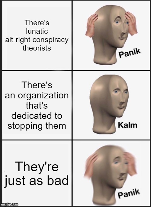 sooooo many "anti-alt-right" groups are just grifters. annoying as hell. | There's lunatic alt-right conspiracy theorists; There's an organization that's dedicated to stopping them; They're just as bad | image tagged in memes,panik kalm panik | made w/ Imgflip meme maker