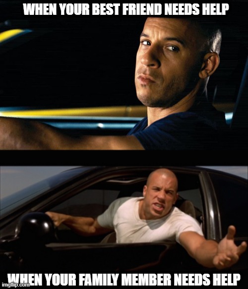 Family Member vs Best Friend | WHEN YOUR BEST FRIEND NEEDS HELP; WHEN YOUR FAMILY MEMBER NEEDS HELP | image tagged in vin diesel in a car,dominic toretto fast and furious,family,vin diesel,fast and furious | made w/ Imgflip meme maker