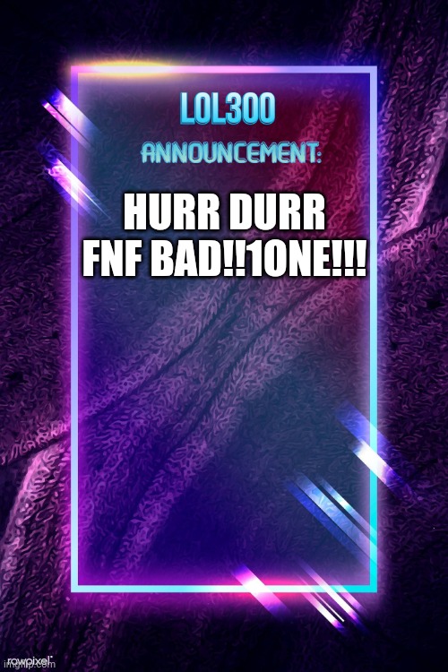 lol300 announcement | HURR DURR FNF BAD!!1ONE!!! | image tagged in lol300 announcement | made w/ Imgflip meme maker