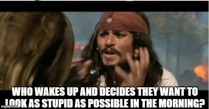 Why Is The Rum Gone Meme | WHO WAKES UP AND DECIDES THEY WANT TO LOOK AS STUPID AS POSSIBLE IN THE MORNING? | image tagged in memes,why is the rum gone | made w/ Imgflip meme maker