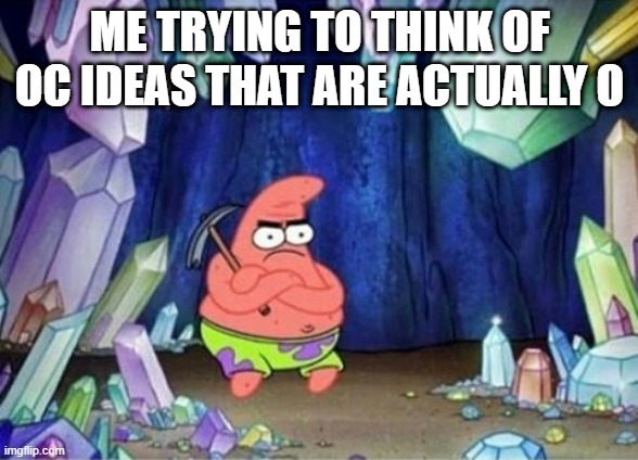 Patrick Without Ideas | ME TRYING TO THINK OF OC IDEAS THAT ARE ACTUALLY O | image tagged in patrick without ideas | made w/ Imgflip meme maker