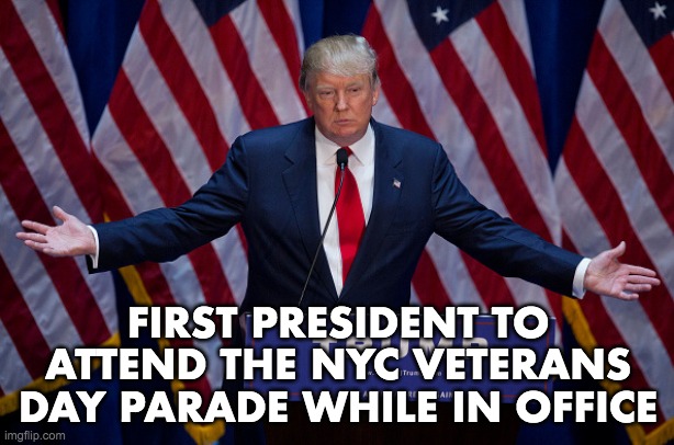 Donald Trump | FIRST PRESIDENT TO ATTEND THE NYC VETERANS DAY PARADE WHILE IN OFFICE | image tagged in donald trump | made w/ Imgflip meme maker