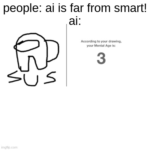 It's not funny anymore | people: ai is far from smart!
ai: | image tagged in memes,blank transparent square,dank memes,among us,amogus | made w/ Imgflip meme maker