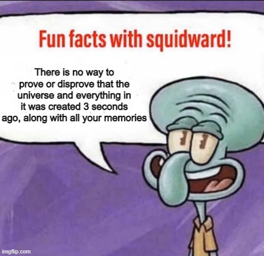 Fun Facts with Squidward | There is no way to prove or disprove that the universe and everything in it was created 3 seconds ago, along with all your memories | image tagged in fun facts with squidward | made w/ Imgflip meme maker