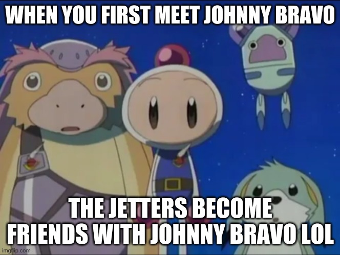 Bomberman Jetters MEME LOL | WHEN YOU FIRST MEET JOHNNY BRAVO; THE JETTERS BECOME FRIENDS WITH JOHNNY BRAVO LOL | image tagged in bomberman silence | made w/ Imgflip meme maker