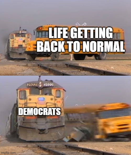 A train hitting a school bus | LIFE GETTING BACK TO NORMAL; DEMOCRATS | image tagged in a train hitting a school bus | made w/ Imgflip meme maker