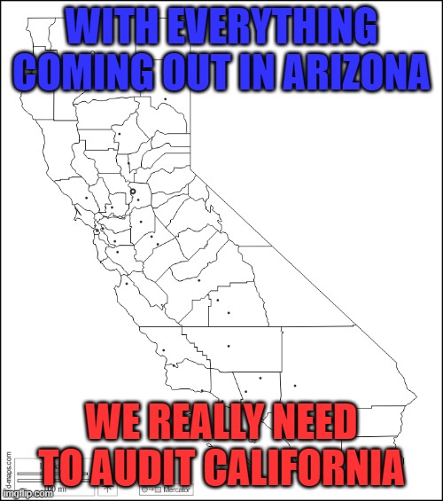 WITH EVERYTHING COMING OUT IN ARIZONA; WE REALLY NEED TO AUDIT CALIFORNIA | made w/ Imgflip meme maker