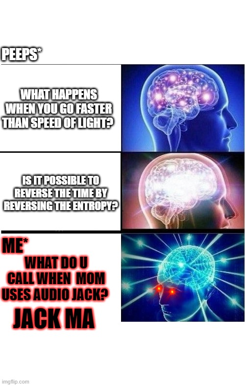 lame jokes | PEEPS*; WHAT HAPPENS WHEN YOU GO FASTER THAN SPEED OF LIGHT? IS IT POSSIBLE TO REVERSE THE TIME BY REVERSING THE ENTROPY? ME*; WHAT DO U CALL WHEN  MOM USES AUDIO JACK? JACK MA | image tagged in expanding brain 3 panels | made w/ Imgflip meme maker