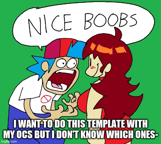 Nice boobs | I WANT TO DO THIS TEMPLATE WITH MY OCS BUT I DON'T KNOW WHICH ONES- | image tagged in nice boobs | made w/ Imgflip meme maker