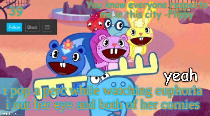 ( i forgot the lyrics lol ) | yeah; i pop a perc while watching euphoria i nut her eye and both of her cornies | image tagged in hft 39 temp | made w/ Imgflip meme maker