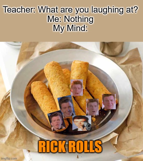 Rick-Rolls for Lunch | Teacher: What are you laughing at?
Me: Nothing
My Mind:; RICK ROLLS | image tagged in funny,funny memes,lol,meme,oh wow are you actually reading these tags | made w/ Imgflip meme maker
