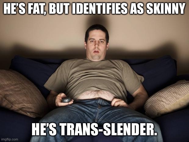 Trans | HE’S FAT, BUT IDENTIFIES AS SKINNY; HE’S TRANS-SLENDER. | image tagged in lazy fat guy on the couch | made w/ Imgflip meme maker