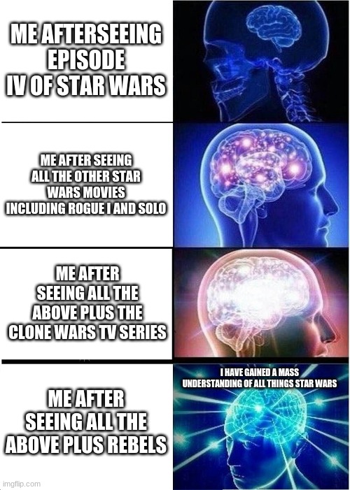 Star wars | ME AFTERSEEING EPISODE IV OF STAR WARS; ME AFTER SEEING ALL THE OTHER STAR WARS MOVIES INCLUDING ROGUE I AND SOLO; ME AFTER SEEING ALL THE ABOVE PLUS THE CLONE WARS TV SERIES; I HAVE GAINED A MASS UNDERSTANDING OF ALL THINGS STAR WARS; ME AFTER SEEING ALL THE ABOVE PLUS REBELS | image tagged in memes,expanding brain,star wars | made w/ Imgflip meme maker