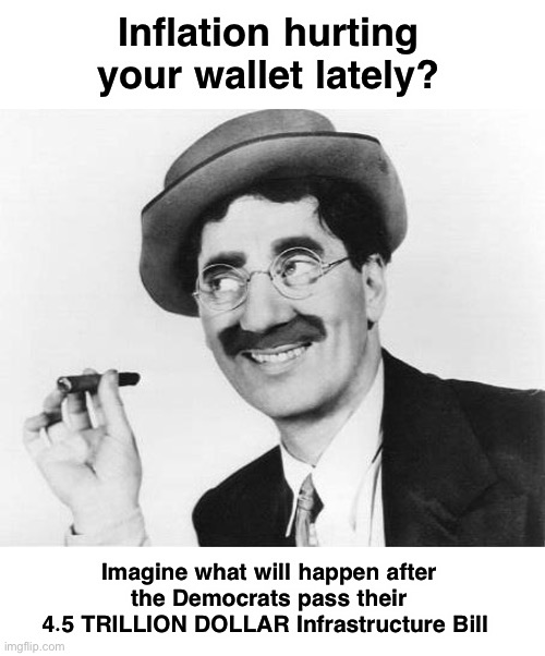 The Law of Unintended Consequences | Inflation hurting your wallet lately? Imagine what will happen after 
the Democrats pass their 
4.5 TRILLION DOLLAR Infrastructure Bill | image tagged in groucho marx | made w/ Imgflip meme maker