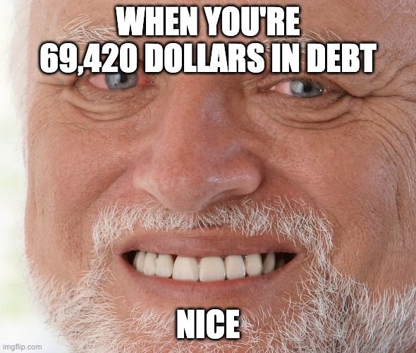 nice | WHEN YOU'RE 69,420 DOLLARS IN DEBT; NICE | image tagged in hide the pain harold | made w/ Imgflip meme maker