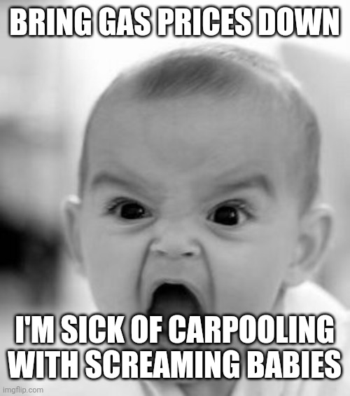 Angry Baby Meme | BRING GAS PRICES DOWN; I'M SICK OF CARPOOLING WITH SCREAMING BABIES | image tagged in memes,angry baby | made w/ Imgflip meme maker