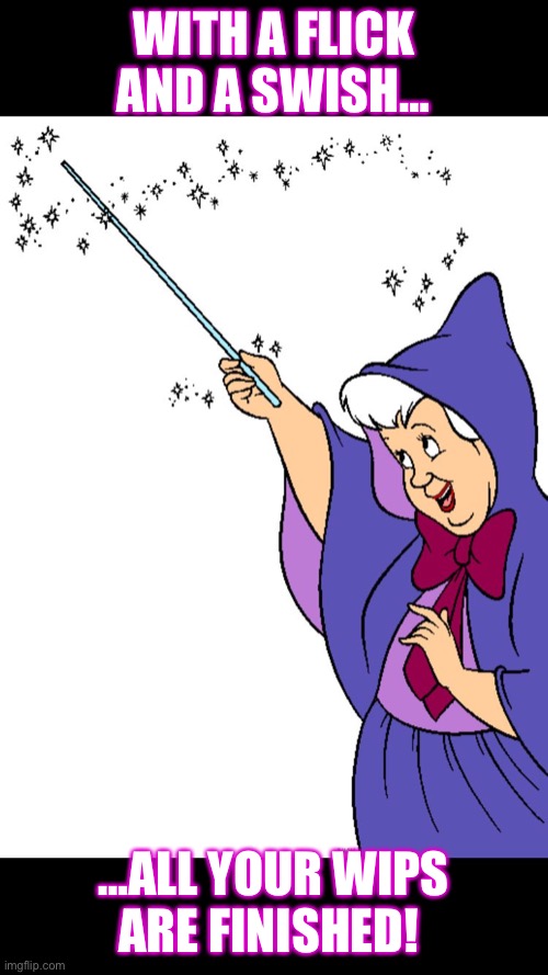 WIP fairy godmother | WITH A FLICK AND A SWISH…; …ALL YOUR WIPS ARE FINISHED! | image tagged in fairy godmother | made w/ Imgflip meme maker