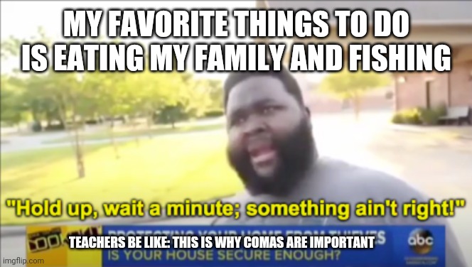 Hold up wait a minute something aint right | MY FAVORITE THINGS TO DO IS EATING MY FAMILY AND FISHING; TEACHERS BE LIKE: THIS IS WHY COMAS ARE IMPORTANT | image tagged in hold up wait a minute something aint right | made w/ Imgflip meme maker