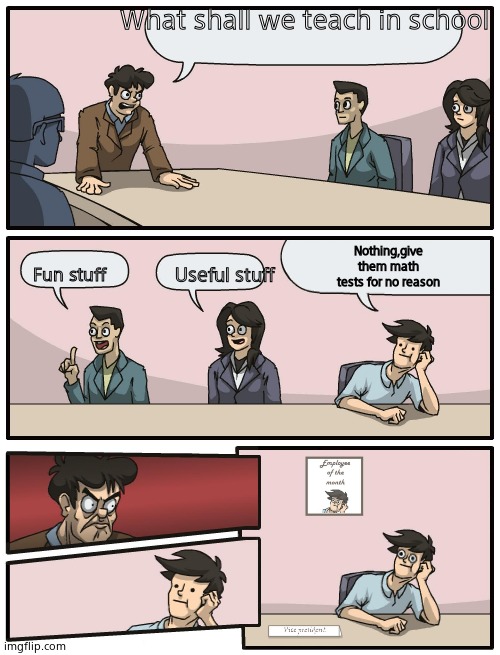 My school in a nutshell Part 2 | What shall we teach in school; Nothing,give them math tests for no reason; Fun stuff; Useful stuff | image tagged in boardroom meeting unexpected ending | made w/ Imgflip meme maker