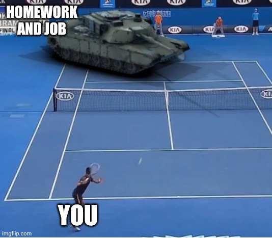 HOMEWORK AND JOB; YOU | image tagged in funny memes | made w/ Imgflip meme maker