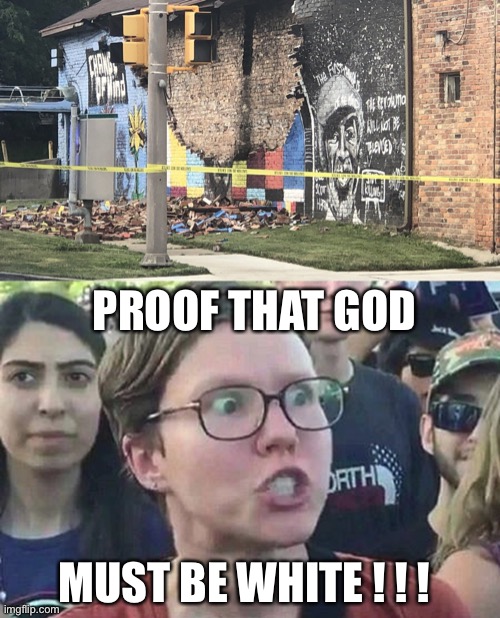 I guess God just proved He’s racist | PROOF THAT GOD; MUST BE WHITE ! ! ! | image tagged in triggered liberal,george floyd,politics,god,racism,white people | made w/ Imgflip meme maker