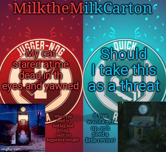 MilkTheMilkCarton but it's his favorite perks | My cat stared at me dead in th eyes and yawned; Should I take this as a threat | image tagged in milkthemilkcarton but it's his favorite perks | made w/ Imgflip meme maker