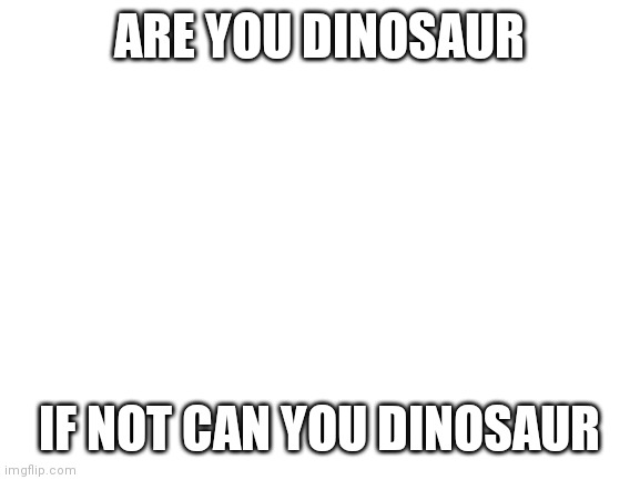 Blank White Template | ARE YOU DINOSAUR; IF NOT CAN YOU DINOSAUR | image tagged in blank white template | made w/ Imgflip meme maker