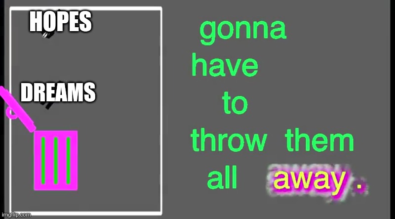 Gonna have to throw them all away | HOPES; DREAMS | image tagged in gonna have to throw them all away | made w/ Imgflip meme maker